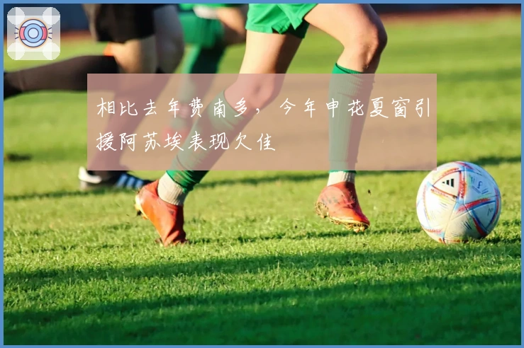 相比去年费南多，今年申花夏窗引援阿苏埃表现欠佳