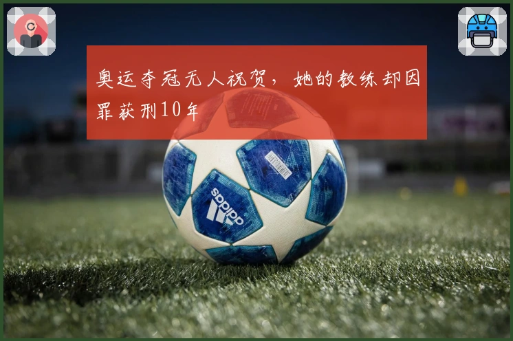 奥运夺冠无人祝贺,她的教练却因罪获刑10年