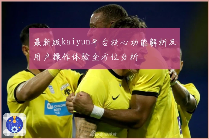 最新版kaiyun平台核心功能解析及用户操作体验全方位分析