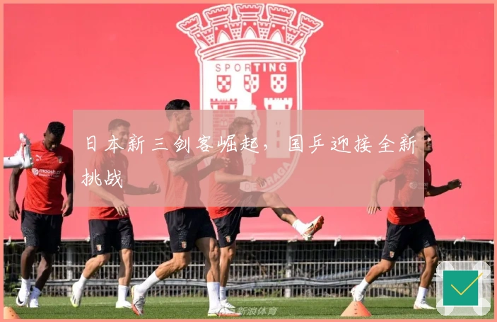 日本新三剑客崛起，国乒迎接全新挑战