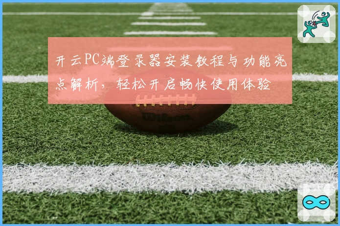 开云PC端登录器安装教程与功能亮点解析，轻松开启畅快使用体验