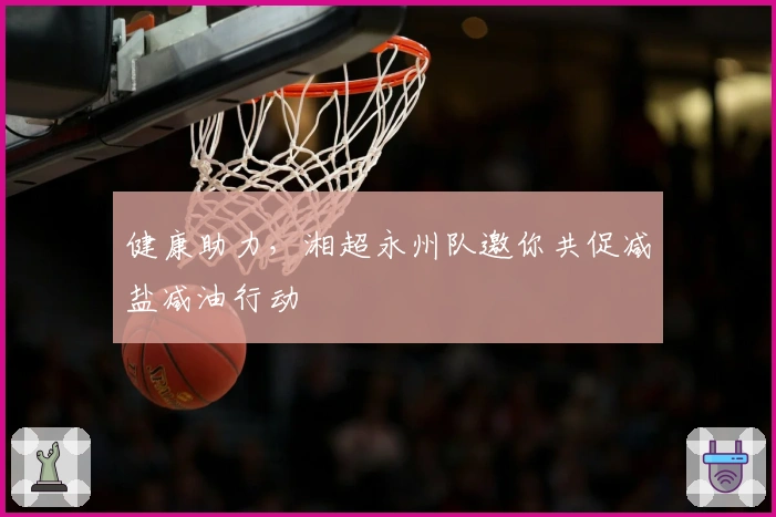 健康助力，湘超永州队邀你共促减盐减油行动