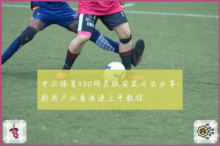 开云体育app网页版安装方法分享，新用户必看快速上手教程