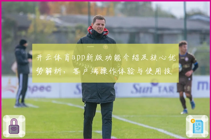 开云体育app新版功能介绍及核心优势解析，客户端操作体验与使用技巧分享
