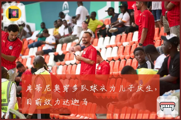 库蒂尼奥穿多队球衣为儿子庆生，目前效力达迦马