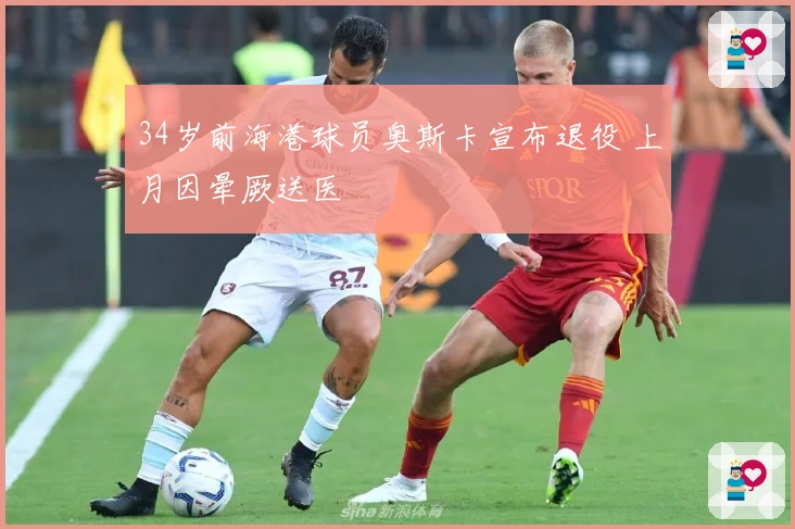 34岁前海港球员奥斯卡宣布退役 上月因晕厥送医