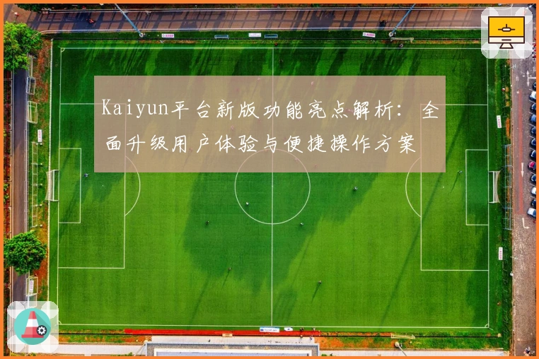 Kaiyun平台新版功能亮点解析：全面升级用户体验与便捷操作方案