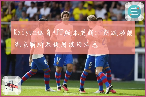 Kaiyun体育APP版本更新:新版功能亮点解析及使用技巧汇总
