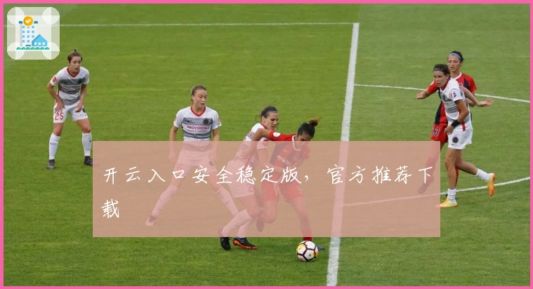 开云入口安全稳定版，官方推荐下载