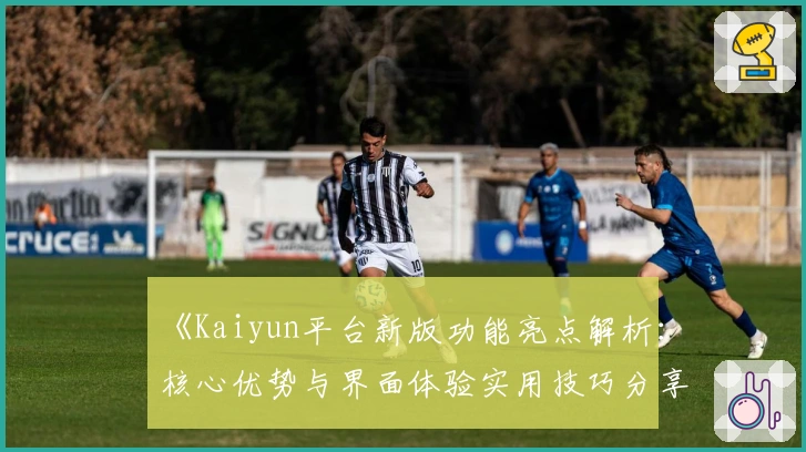 《Kaiyun平台新版功能亮点解析：核心优势与界面体验实用技巧分享》