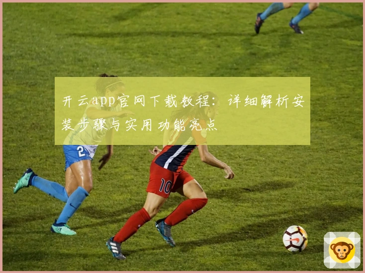 开云app官网下载教程:详细解析安装步骤与实用功能亮点