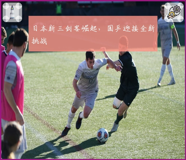 日本新三剑客崛起,国乒迎接全新挑战