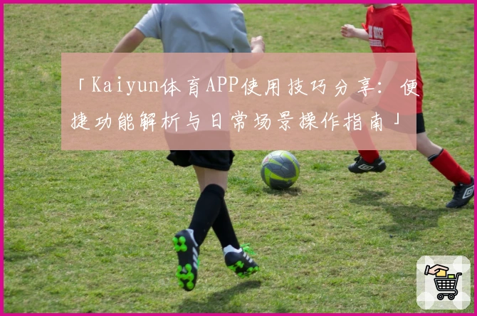 「Kaiyun体育APP使用技巧分享：便捷功能解析与日常场景操作指南」