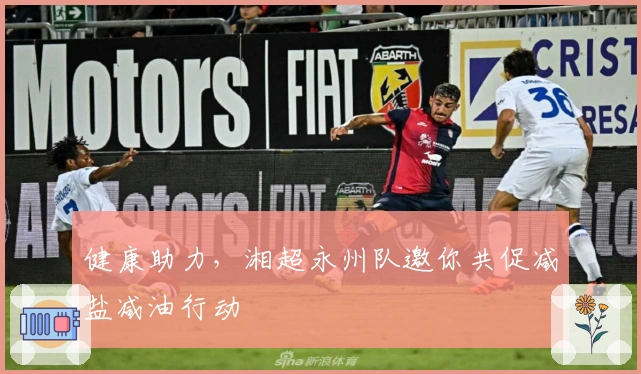 健康助力，湘超永州队邀你共促减盐减油行动