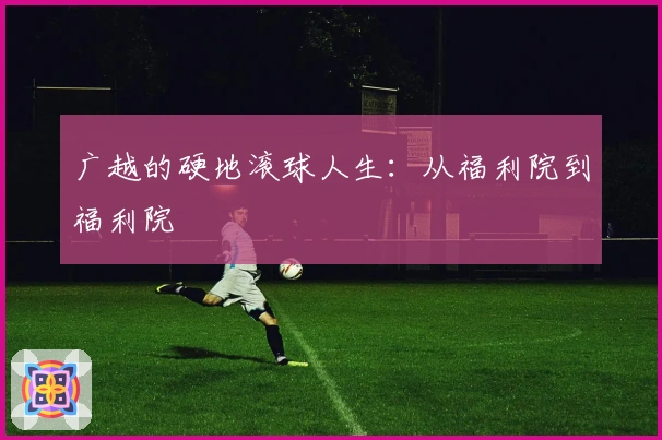 广越的硬地滚球人生：从福利院到福利院