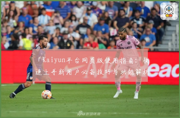 「Kaiyun平台网页版使用指南：快速上手新用户必备技巧与功能解析」