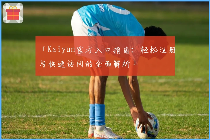 「Kaiyun官方入口指南：轻松注册与快速访问的全面解析」