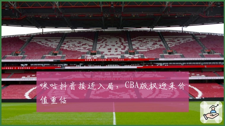 咪咕抖音接连入局，CBA版权迎来价值重估