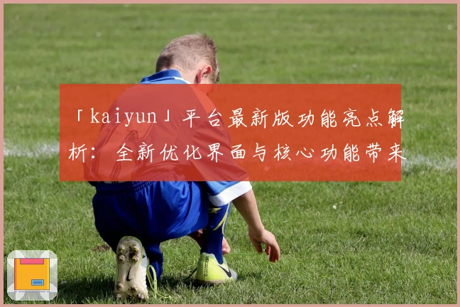 「kaiyun」平台最新版功能亮点解析：全新优化界面与核心功能带来更流畅的使用体验