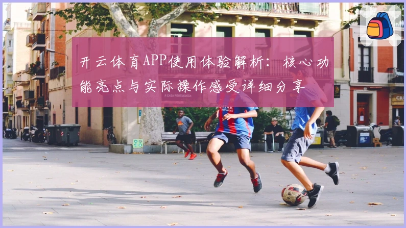 开云体育APP使用体验解析：核心功能亮点与实际操作感受详细分享