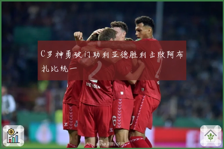 C罗神勇破门助利亚德胜利击败阿布扎比统一