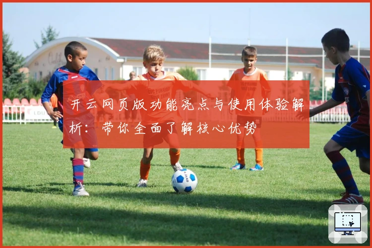 开云网页版功能亮点与使用体验解析：带你全面了解核心优势