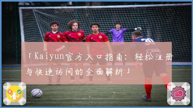 「Kaiyun官方入口指南：轻松注册与快速访问的全面解析」