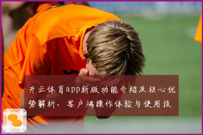 开云体育app新版功能介绍及核心优势解析，客户端操作体验与使用技巧分享