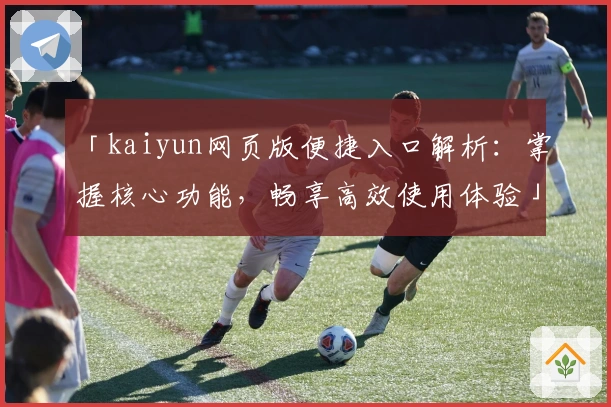 「kaiyun网页版便捷入口解析：掌握核心功能，畅享高效使用体验」