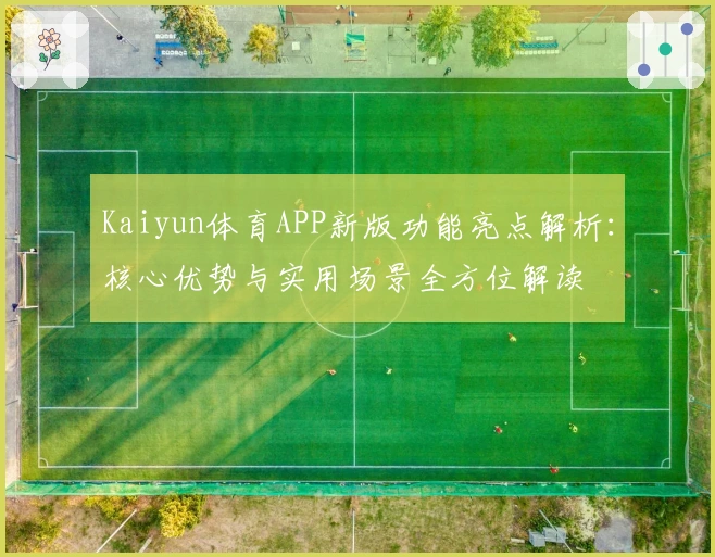 Kaiyun体育APP新版功能亮点解析：核心优势与实用场景全方位解读