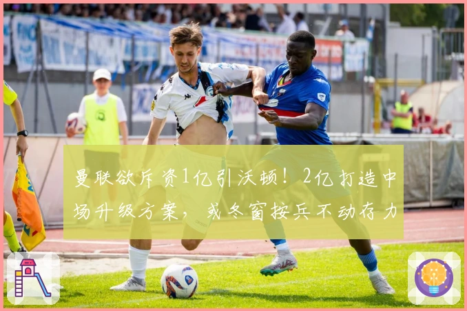 曼联欲斥资1亿引沃顿！2亿打造中场升级方案，或冬窗按兵不动存力明夏