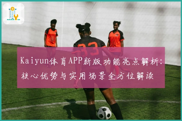 Kaiyun体育APP新版功能亮点解析：核心优势与实用场景全方位解读