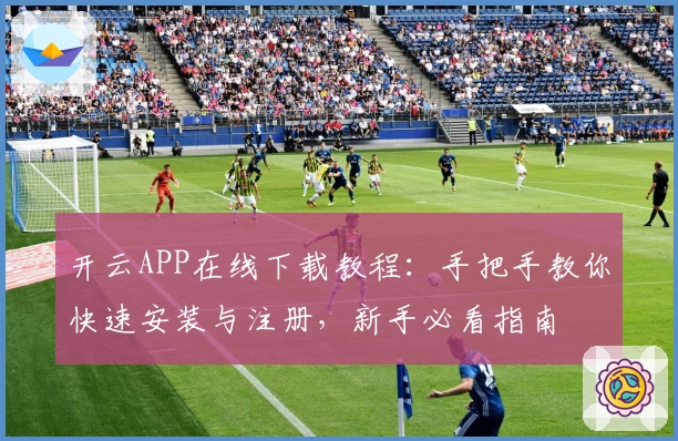 开云APP在线下载教程：手把手教你快速安装与注册，新手必看指南