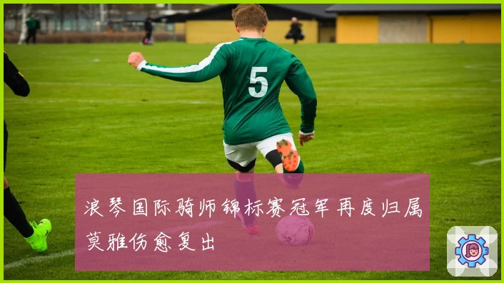 浪琴国际骑师锦标赛冠军再度归属莫雅伤愈复出