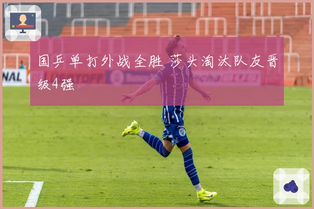 国乒单打外战全胜 莎头淘汰队友晋级4强