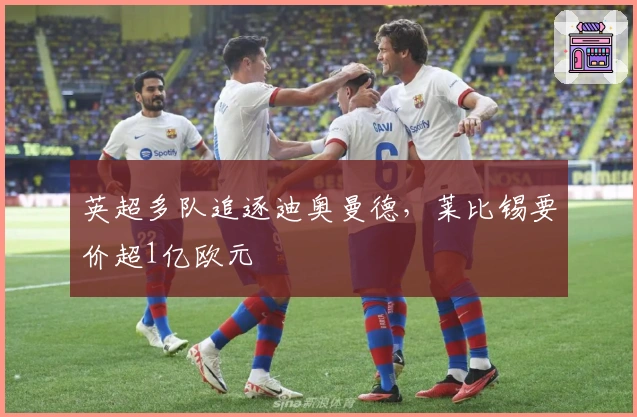 英超多队追逐迪奥曼德,莱比锡要价超1亿欧元