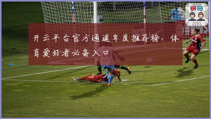 开云平台官方通道年度推荐榜，体育爱好者必备入口