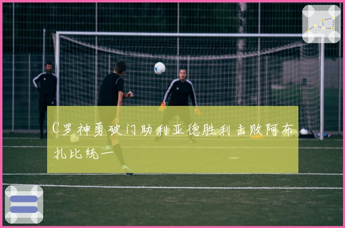 C罗神勇破门助利亚德胜利击败阿布扎比统一