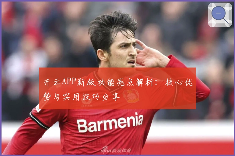 开云APP新版功能亮点解析：核心优势与实用技巧分享