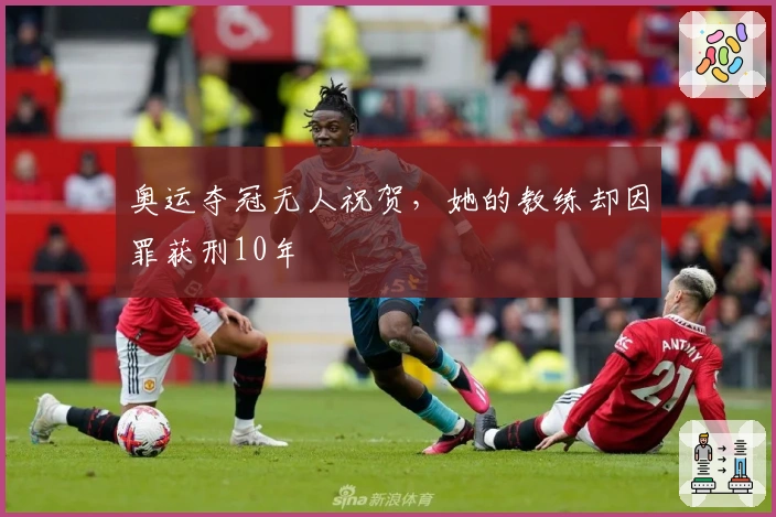 奥运夺冠无人祝贺，她的教练却因罪获刑10年