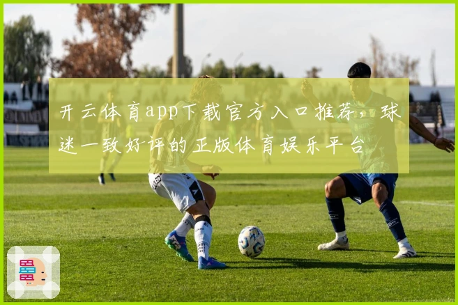 开云体育app下载官方入口推荐，球迷一致好评的正版体育娱乐平台
