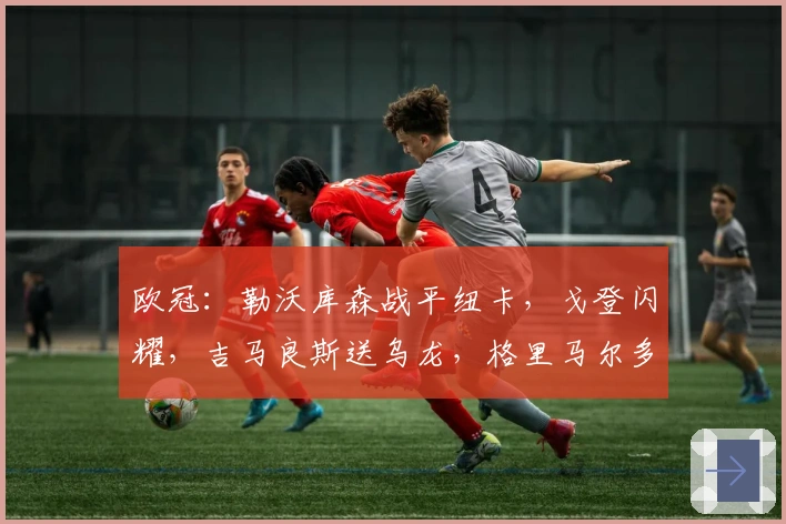 欧冠：勒沃库森战平纽卡，戈登闪耀，吉马良斯送乌龙，格里马尔多建功