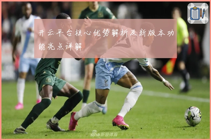 开云平台核心优势解析及新版本功能亮点详解