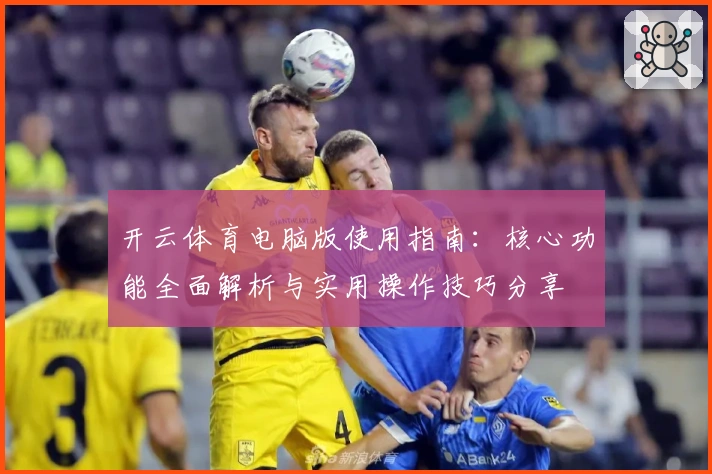 开云体育电脑版使用指南：核心功能全面解析与实用操作技巧分享
