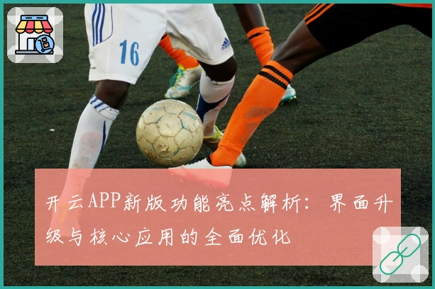 开云APP新版功能亮点解析:界面升级与核心应用的全面优化