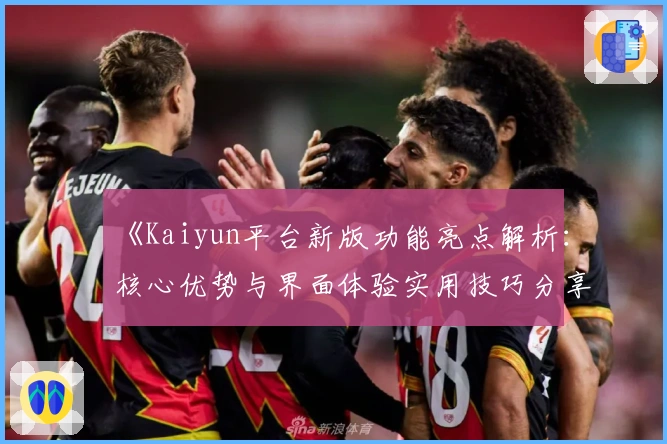 《Kaiyun平台新版功能亮点解析:核心优势与界面体验实用技巧分享》