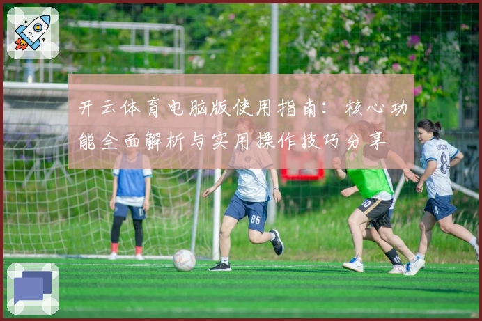 开云体育电脑版使用指南:核心功能全面解析与实用操作技巧分享