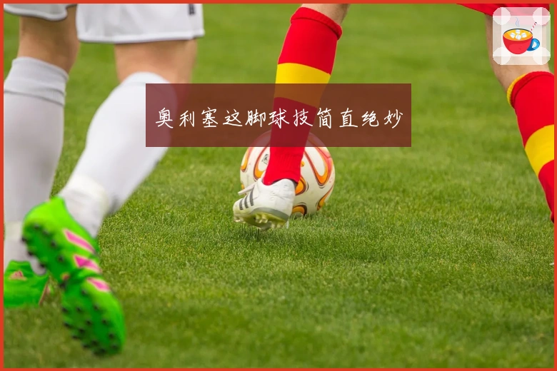 奥利塞这脚球技简直绝妙
