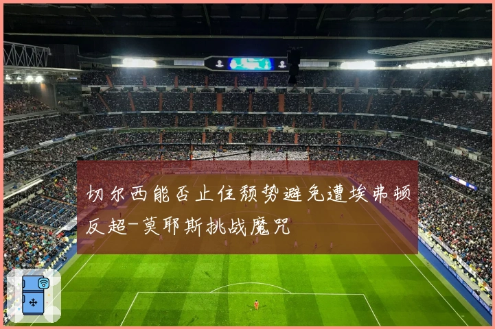 切尔西能否止住颓势避免遭埃弗顿反超-莫耶斯挑战魔咒