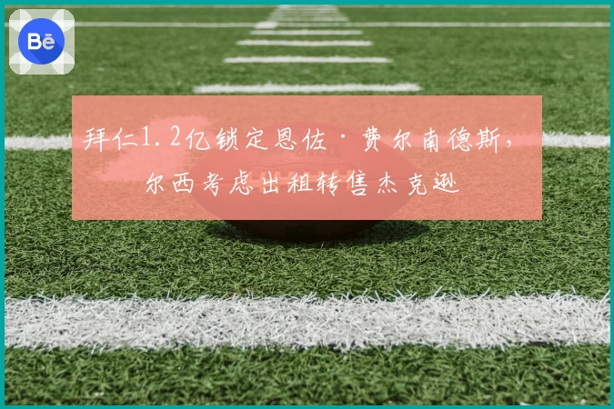 拜仁1.2亿锁定恩佐·费尔南德斯,切尔西考虑出租转售杰克逊